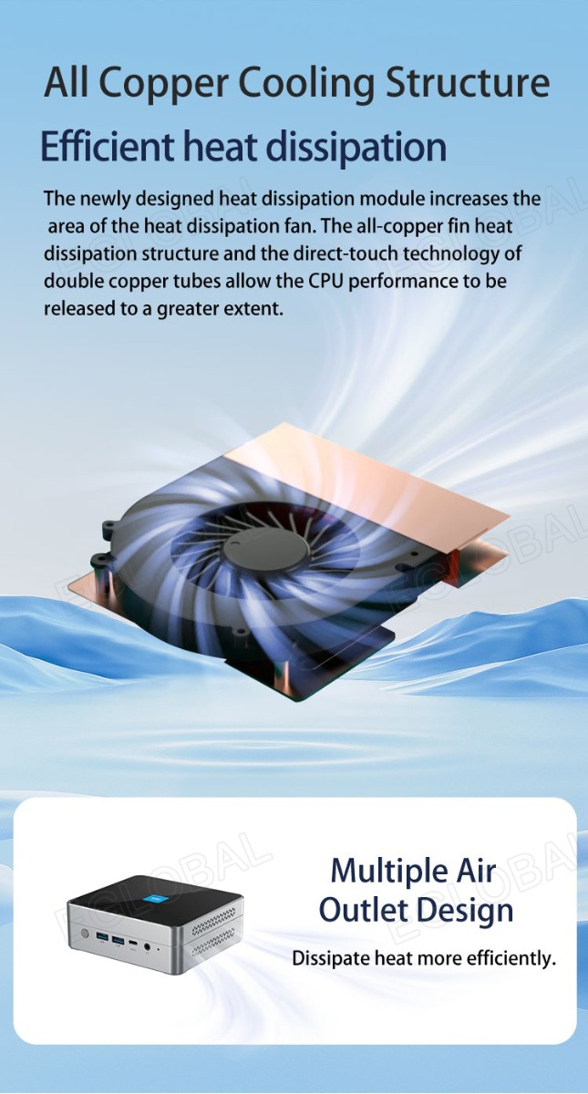 All Copper Cooling Structure Efficient heat dissipation The newly designed heat dissipation module increases the area of the heat dissipation fan. The all-copper fin heat dissipation structure and the direct-touch technology of double copper tubes allow the CPU performance to be released to a greater extent. Multiple Air Outlet Design Dissipate heat more efficiently.